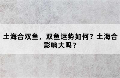 土海合双鱼，双鱼运势如何？土海合影响大吗？