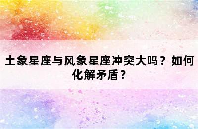 土象星座与风象星座冲突大吗？如何化解矛盾？