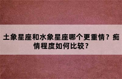 土象星座和水象星座哪个更重情？痴情程度如何比较？