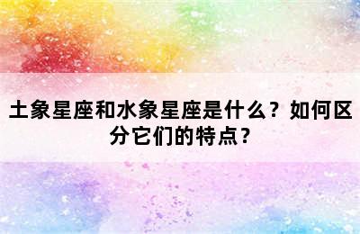 土象星座和水象星座是什么？如何区分它们的特点？