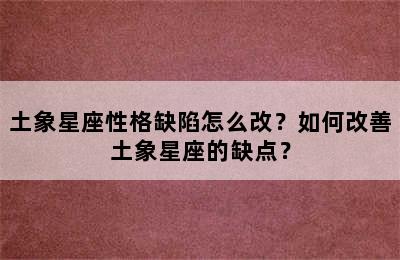 土象星座性格缺陷怎么改？如何改善土象星座的缺点？