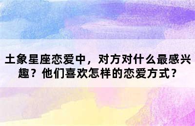 土象星座恋爱中，对方对什么最感兴趣？他们喜欢怎样的恋爱方式？