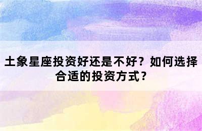 土象星座投资好还是不好？如何选择合适的投资方式？