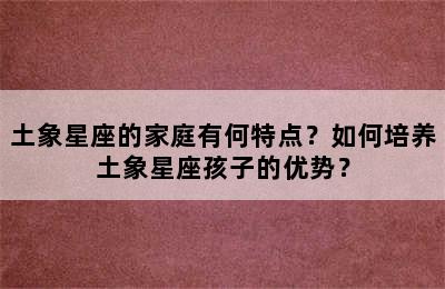 土象星座的家庭有何特点？如何培养土象星座孩子的优势？