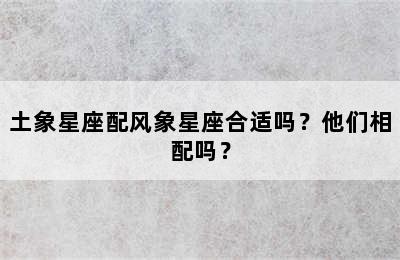 土象星座配风象星座合适吗？他们相配吗？