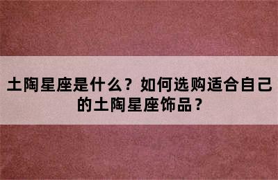 土陶星座是什么？如何选购适合自己的土陶星座饰品？