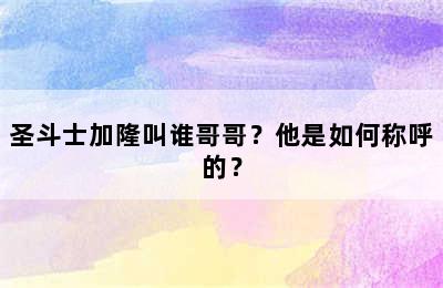 圣斗士加隆叫谁哥哥？他是如何称呼的？