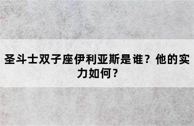 圣斗士双子座伊利亚斯是谁？他的实力如何？