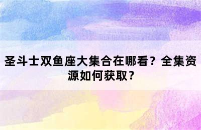 圣斗士双鱼座大集合在哪看？全集资源如何获取？