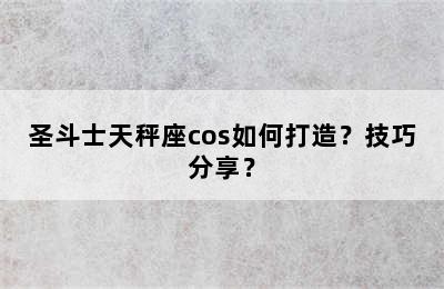 圣斗士天秤座cos如何打造？技巧分享？