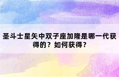 圣斗士星矢中双子座加隆是哪一代获得的？如何获得？