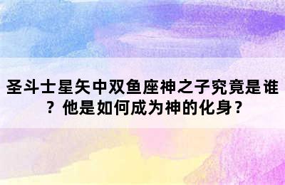 圣斗士星矢中双鱼座神之子究竟是谁？他是如何成为神的化身？