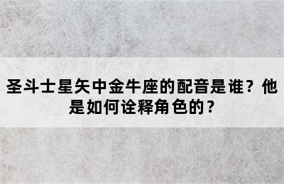 圣斗士星矢中金牛座的配音是谁？他是如何诠释角色的？