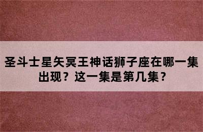 圣斗士星矢冥王神话狮子座在哪一集出现？这一集是第几集？
