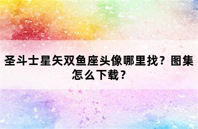 圣斗士星矢双鱼座头像哪里找？图集怎么下载？