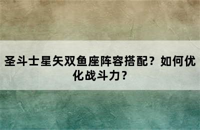 圣斗士星矢双鱼座阵容搭配？如何优化战斗力？