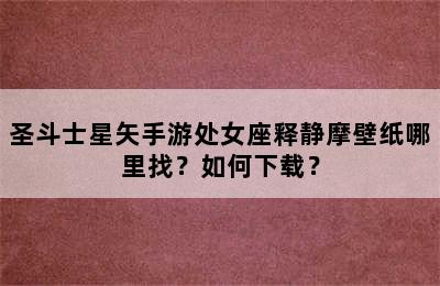 圣斗士星矢手游处女座释静摩壁纸哪里找？如何下载？