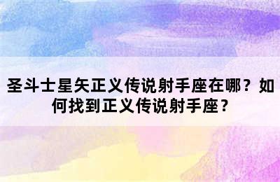 圣斗士星矢正义传说射手座在哪？如何找到正义传说射手座？