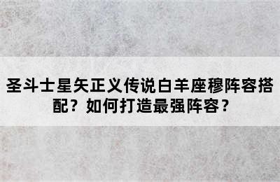圣斗士星矢正义传说白羊座穆阵容搭配？如何打造最强阵容？