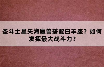 圣斗士星矢海魔兽搭配白羊座？如何发挥最大战斗力？
