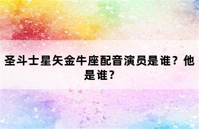 圣斗士星矢金牛座配音演员是谁？他是谁？