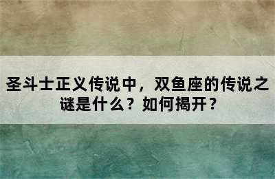 圣斗士正义传说中，双鱼座的传说之谜是什么？如何揭开？