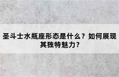 圣斗士水瓶座形态是什么？如何展现其独特魅力？