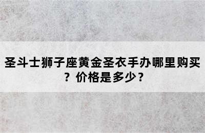 圣斗士狮子座黄金圣衣手办哪里购买？价格是多少？