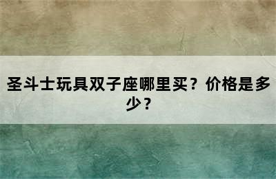 圣斗士玩具双子座哪里买？价格是多少？