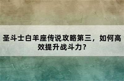 圣斗士白羊座传说攻略第三，如何高效提升战斗力？