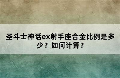 圣斗士神话ex射手座合金比例是多少？如何计算？