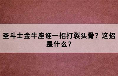 圣斗士金牛座谁一招打裂头骨？这招是什么？