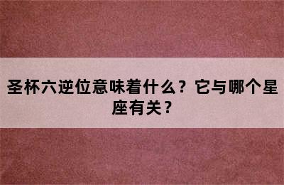 圣杯六逆位意味着什么？它与哪个星座有关？
