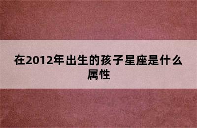 在2012年出生的孩子星座是什么属性