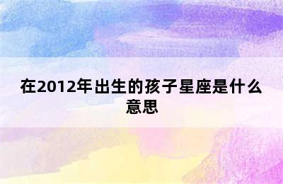 在2012年出生的孩子星座是什么意思