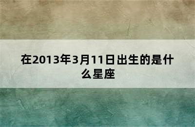 在2013年3月11日出生的是什么星座