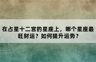 在占星十二宫的星座上，哪个星座最旺财运？如何提升运势？