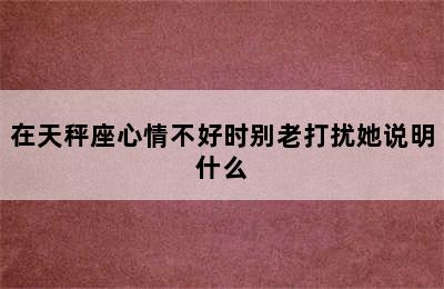 在天秤座心情不好时别老打扰她说明什么