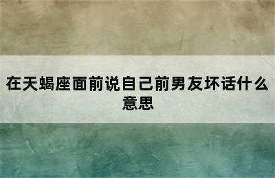 在天蝎座面前说自己前男友坏话什么意思