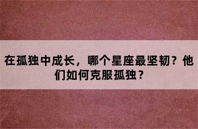 在孤独中成长，哪个星座最坚韧？他们如何克服孤独？