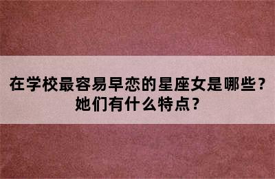 在学校最容易早恋的星座女是哪些？她们有什么特点？