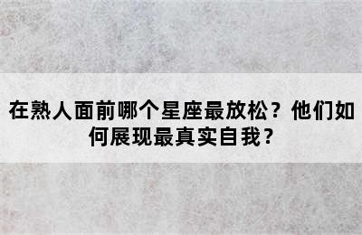 在熟人面前哪个星座最放松？他们如何展现最真实自我？