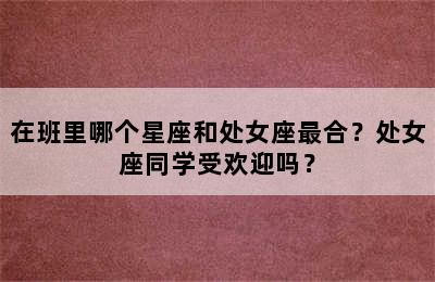 在班里哪个星座和处女座最合？处女座同学受欢迎吗？