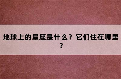 地球上的星座是什么？它们住在哪里？