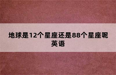 地球是12个星座还是88个星座呢英语