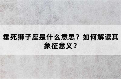 垂死狮子座是什么意思？如何解读其象征意义？
