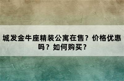 城发金牛座精装公寓在售？价格优惠吗？如何购买？