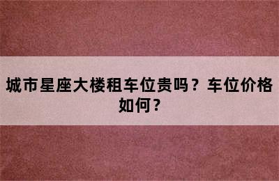 城市星座大楼租车位贵吗？车位价格如何？