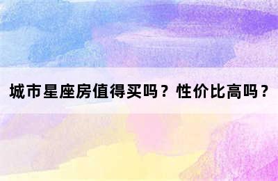 城市星座房值得买吗？性价比高吗？
