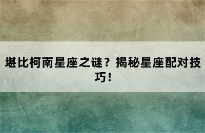 堪比柯南星座之谜？揭秘星座配对技巧！